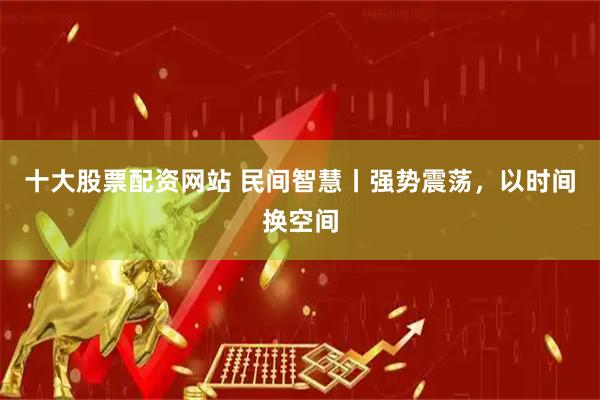 十大股票配资网站 民间智慧丨强势震荡，以时间换空间