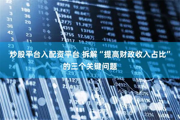 炒股平台入配资平台 拆解“提高财政收入占比”的三个关键问题