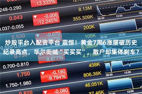 炒股平台入配资平台 震惊！黄金7周6涨屡破历史纪录高点，华尔街喊“买买买”，散户却集体刹车？