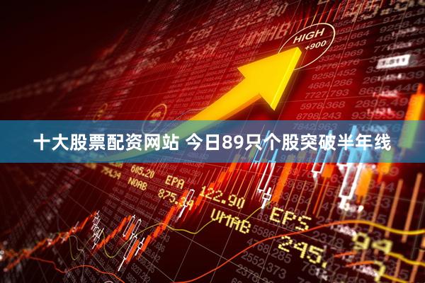 十大股票配资网站 今日89只个股突破半年线