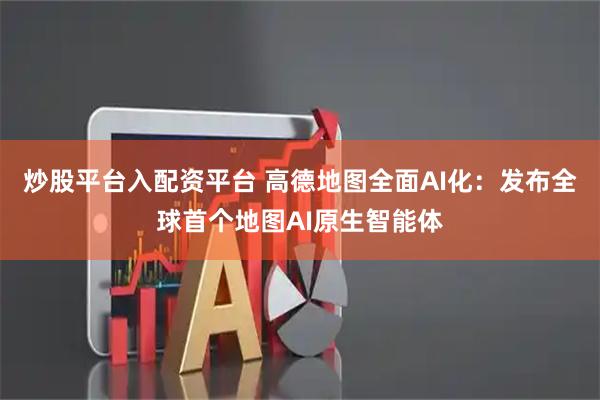 炒股平台入配资平台 高德地图全面AI化：发布全球首个地图AI原生智能体