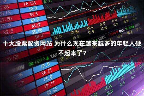 十大股票配资网站 为什么现在越来越多的年轻人硬不起来了？