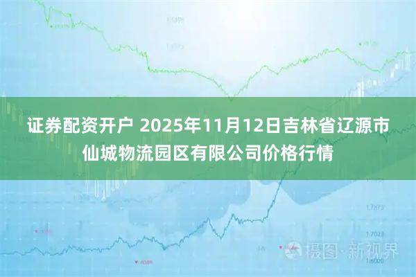 证券配资开户 2025年11月12日吉林省辽源市仙城物流园区有限公司价格行情