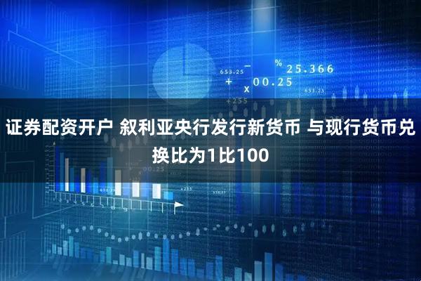 证券配资开户 叙利亚央行发行新货币 与现行货币兑换比为1比100