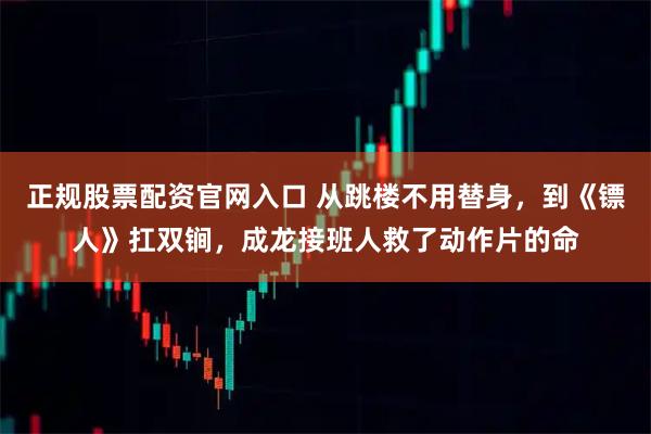 正规股票配资官网入口 从跳楼不用替身，到《镖人》扛双锏，成龙接班人救了动作片的命