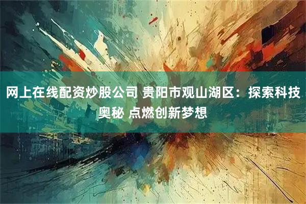 网上在线配资炒股公司 贵阳市观山湖区：探索科技奥秘 点燃创新梦想