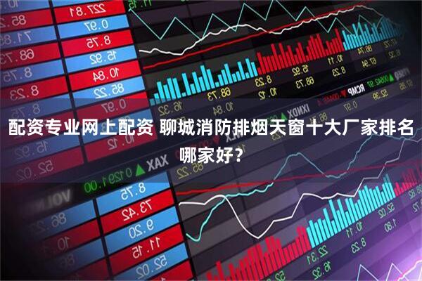 配资专业网上配资 聊城消防排烟天窗十大厂家排名哪家好？