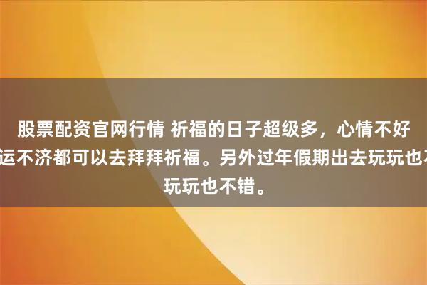 股票配资官网行情 祈福的日子超级多，心情不好、时运不济都可以去拜拜祈福。另外过年假期出去玩玩也不错。