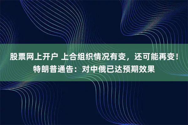 股票网上开户 上合组织情况有变，还可能再变！特朗普通告：对中俄已达预期效果