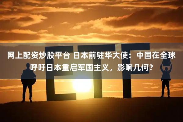 网上配资炒股平台 日本前驻华大使：中国在全球呼吁日本重启军国主义，影响几何？