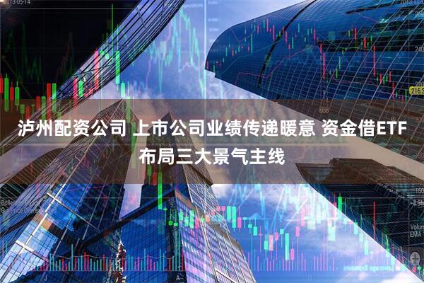 泸州配资公司 上市公司业绩传递暖意 资金借ETF布局三大景气主线