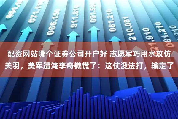 配资网站哪个证券公司开户好 志愿军巧用水攻仿关羽，美军遭淹李奇微慌了：这仗没法打，输定了