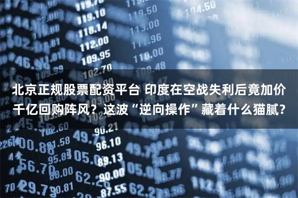 北京正规股票配资平台 印度在空战失利后竟加价千亿回购阵风？这波“逆向操作”藏着什么猫腻？