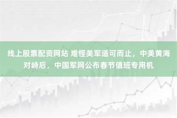线上股票配资网站 难怪美军适可而止，中美黄海对峙后，中国军网公布春节值班专用机