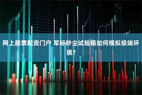 网上股票配资门户 军标砂尘试验箱如何模拟极端环境？