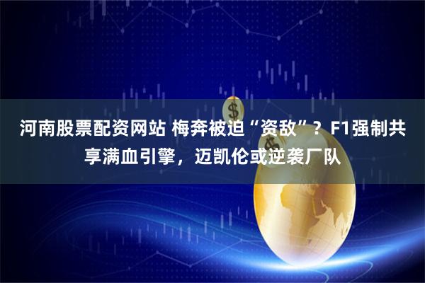 河南股票配资网站 梅奔被迫“资敌”？F1强制共享满血引擎，迈凯伦或逆袭厂队
