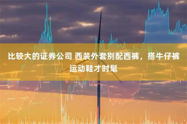 比较大的证券公司 西装外套别配西裤，搭牛仔裤运动鞋才时髦