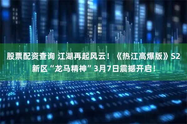 股票配资查询 江湖再起风云！《热江高爆版》S2新区“龙马精神”3月7日震撼开启！