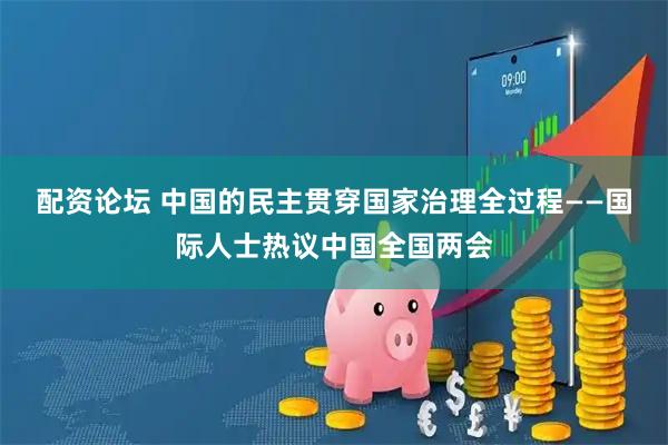 配资论坛 中国的民主贯穿国家治理全过程——国际人士热议中国全国两会