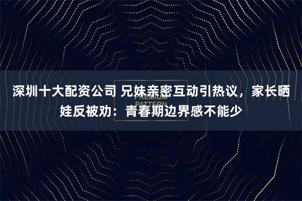 深圳十大配资公司 兄妹亲密互动引热议，家长晒娃反被劝：青春期边界感不能少