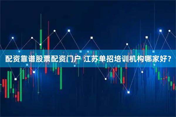 配资靠谱股票配资门户 江苏单招培训机构哪家好？