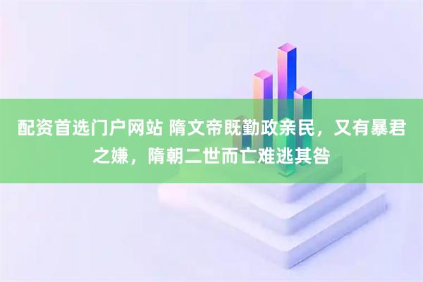 配资首选门户网站 隋文帝既勤政亲民，又有暴君之嫌，隋朝二世而亡难逃其咎