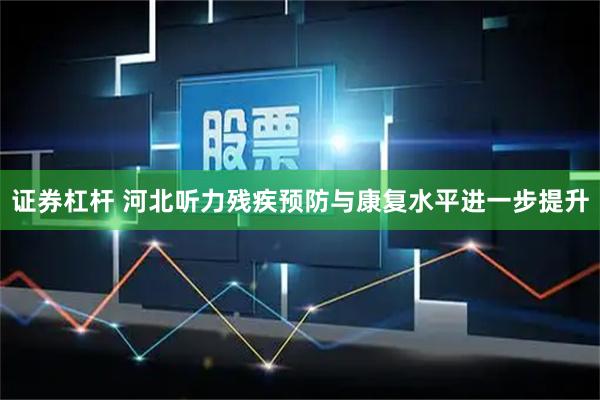证券杠杆 河北听力残疾预防与康复水平进一步提升